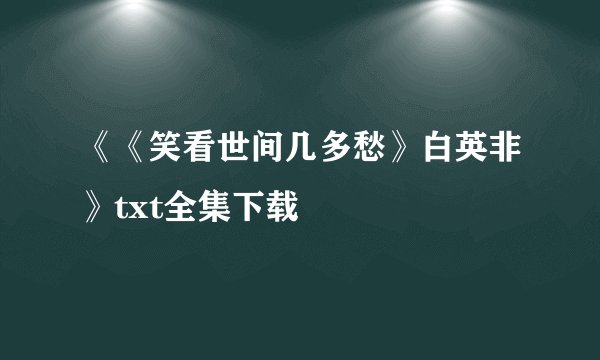 《《笑看世间几多愁》白英非》txt全集下载