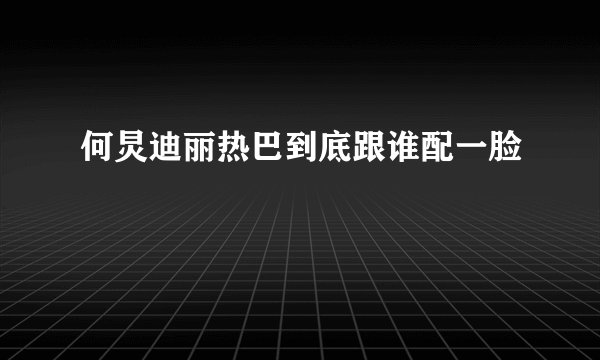 何炅迪丽热巴到底跟谁配一脸