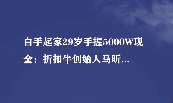 白手起家29岁手握5000W现金：折扣牛创始人马昕彤的发家史（一）