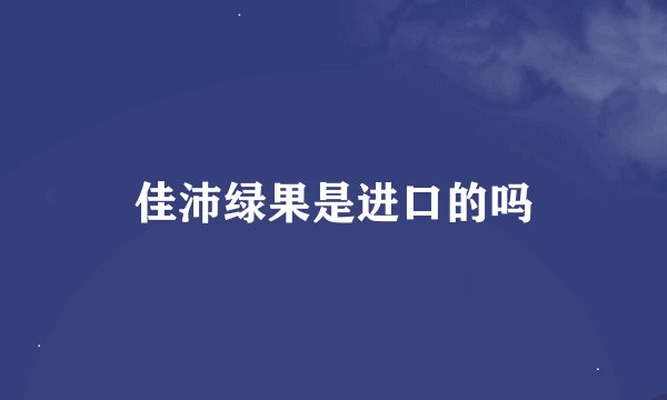 佳沛绿果是进口的吗