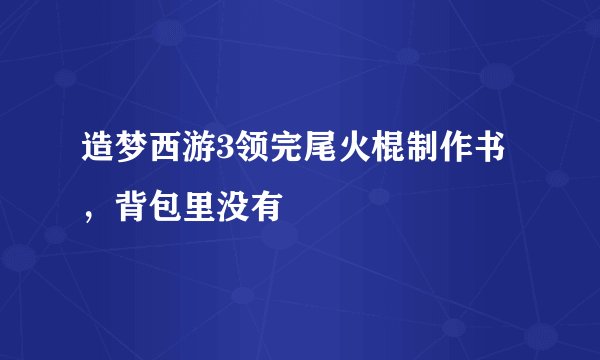 造梦西游3领完尾火棍制作书，背包里没有