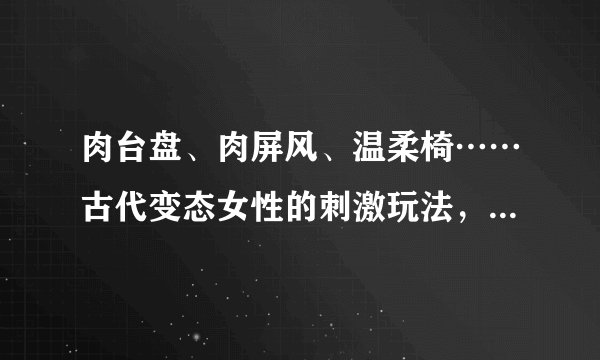 肉台盘、肉屏风、温柔椅……古代变态女性的刺激玩法,让我跪了!