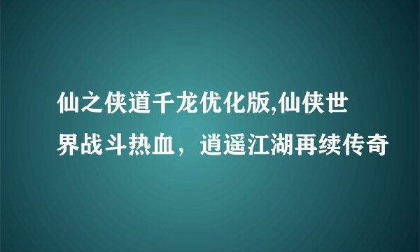 仙之侠道千龙优化版,仙侠世界战斗热血，逍遥江湖再续传奇