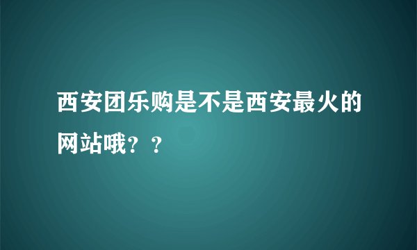 西安团乐购是不是西安最火的网站哦？？