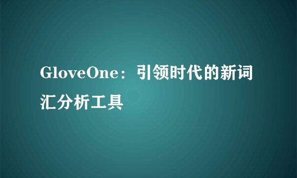 GloveOne：引领时代的新词汇分析工具