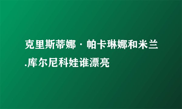克里斯蒂娜·帕卡琳娜和米兰.库尔尼科娃谁漂亮