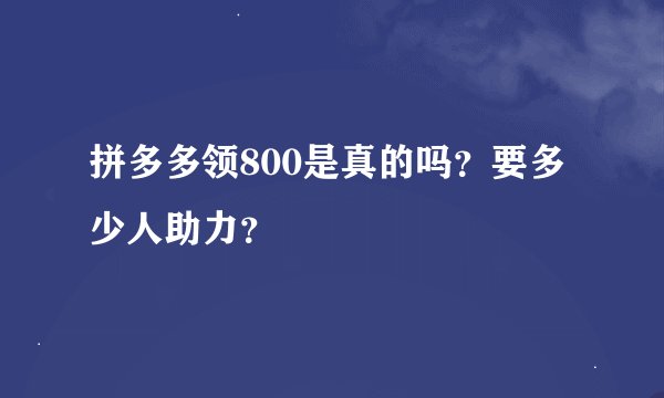 拼多多领800是真的吗？要多少人助力？