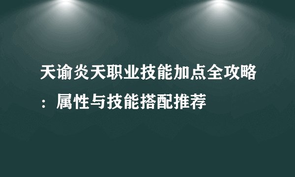 天谕炎天职业技能加点全攻略：属性与技能搭配推荐