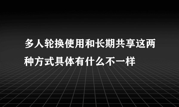 多人轮换使用和长期共享这两种方式具体有什么不一样