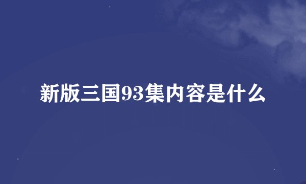 新版三国93集内容是什么