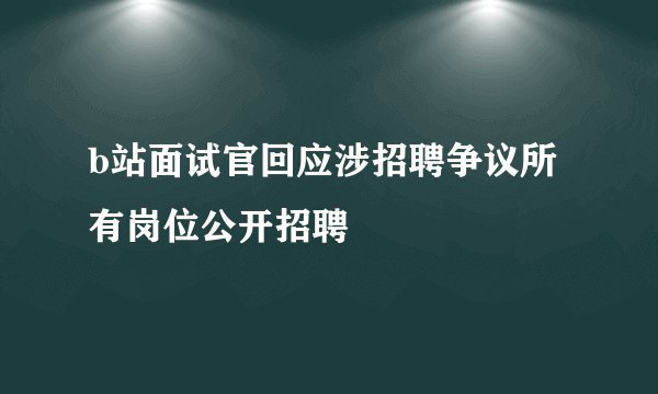 b站面试官回应涉招聘争议所有岗位公开招聘
