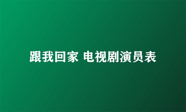 跟我回家 电视剧演员表