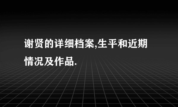 谢贤的详细档案,生平和近期情况及作品.