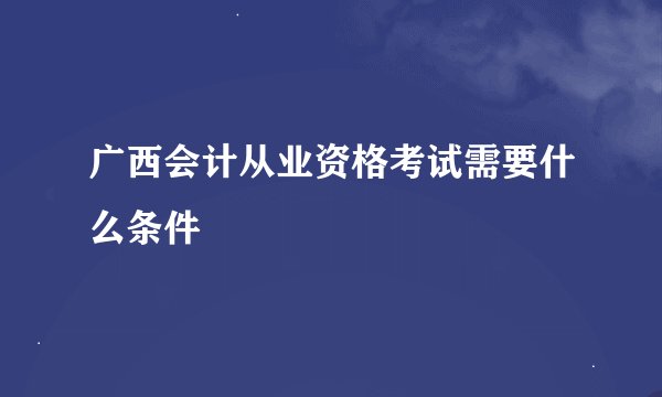 广西会计从业资格考试需要什么条件