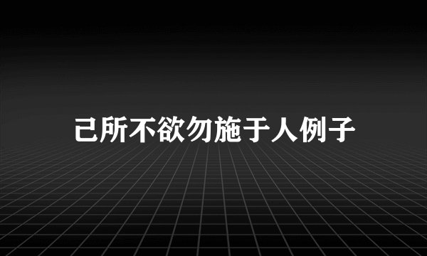 己所不欲勿施于人例子