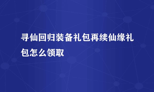 寻仙回归装备礼包再续仙缘礼包怎么领取