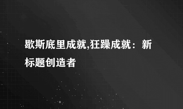 歇斯底里成就,狂躁成就：新标题创造者