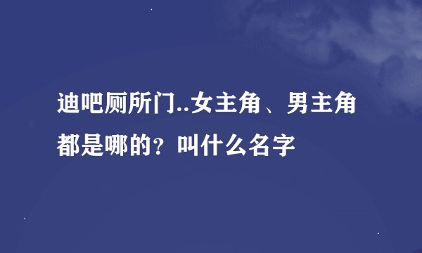 迪吧厕所门..女主角、男主角都是哪的？叫什么名字