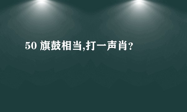 50 旗鼓相当,打一声肖？