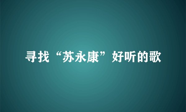 寻找“苏永康”好听的歌