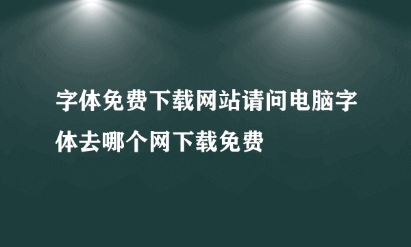字体免费下载网站请问电脑字体去哪个网下载免费