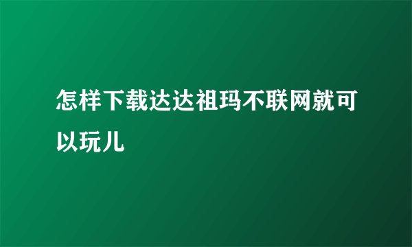 怎样下载达达祖玛不联网就可以玩儿