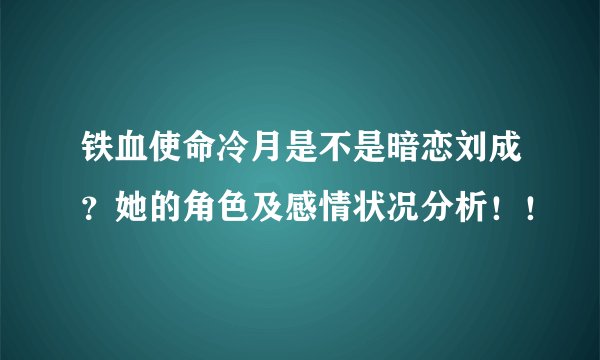 铁血使命冷月是不是暗恋刘成？她的角色及感情状况分析！！