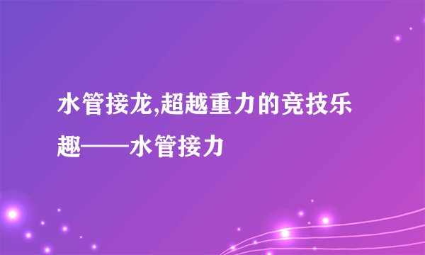 水管接龙,超越重力的竞技乐趣——水管接力