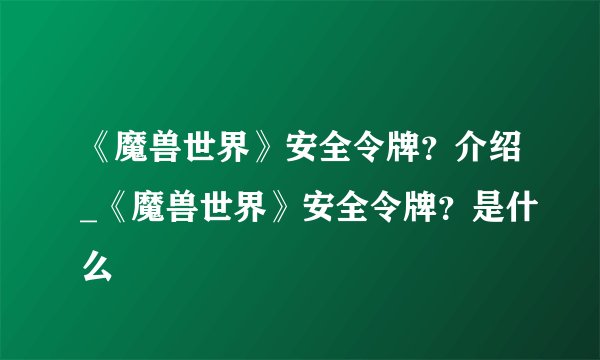 《魔兽世界》安全令牌？介绍_《魔兽世界》安全令牌？是什么