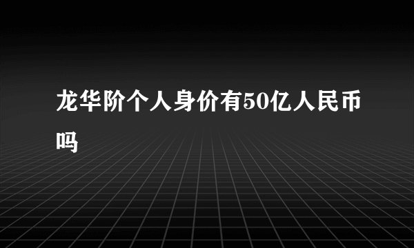 龙华阶个人身价有50亿人民币吗
