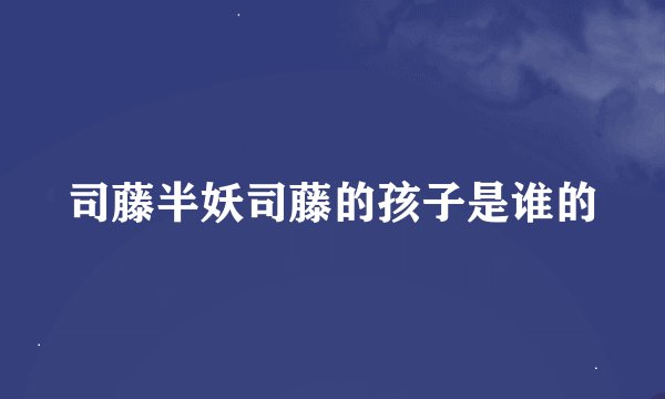 司藤半妖司藤的孩子是谁的