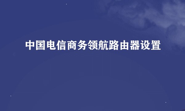 中国电信商务领航路由器设置