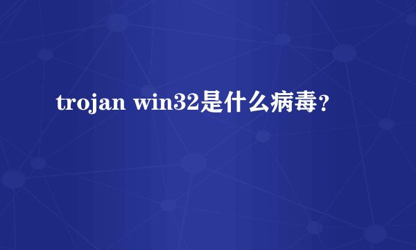 trojan win32是什么病毒？