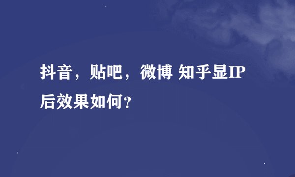 抖音，贴吧，微博 知乎显IP后效果如何？