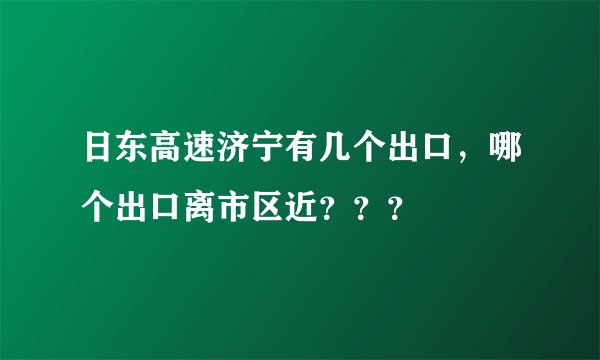 日东高速济宁有几个出口，哪个出口离市区近？？？