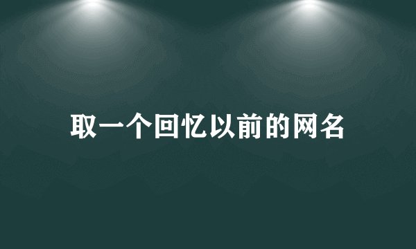 取一个回忆以前的网名