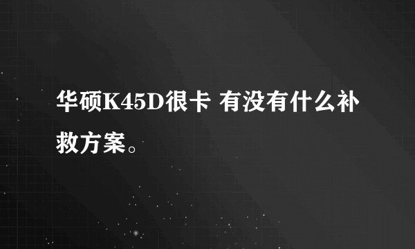 华硕K45D很卡 有没有什么补救方案。