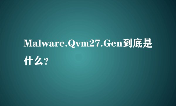 Malware.Qvm27.Gen到底是什么？