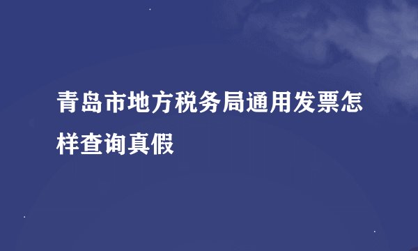 青岛市地方税务局通用发票怎样查询真假