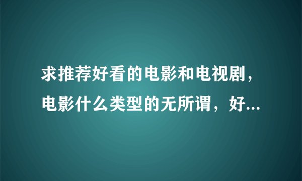 求推荐好看的电影和电视剧，电影什么类型的无所谓，好看就行，电视剧的话最好不要太长，不纠结，不郁闷的