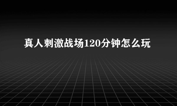 真人刺激战场120分钟怎么玩