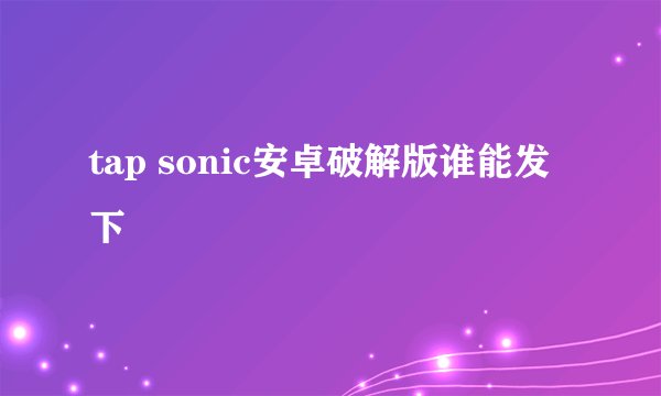 tap sonic安卓破解版谁能发下
