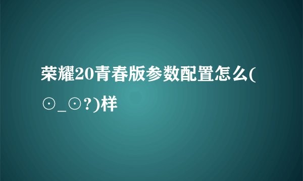 荣耀20青春版参数配置怎么(⊙_⊙?)样