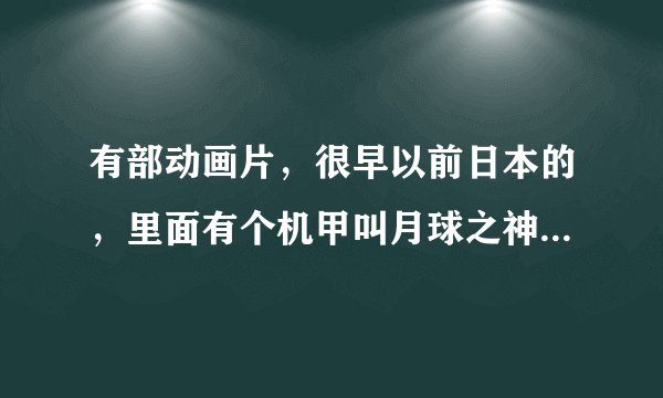 有部动画片，很早以前日本的，里面有个机甲叫月球之神，是救世主。忘记叫什么名字了，大家帮忙想想吧。