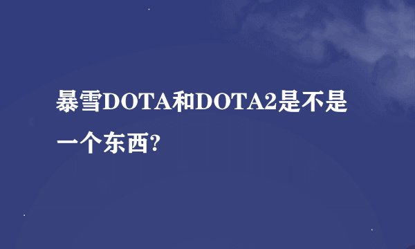 暴雪DOTA和DOTA2是不是一个东西?
