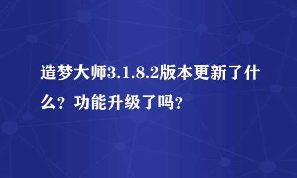 造梦大师3.1.8.2版本更新了什么？功能升级了吗？