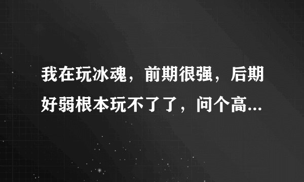 我在玩冰魂，前期很强，后期好弱根本玩不了了，问个高人，如何玩他，和出装路线，及加点！3Q