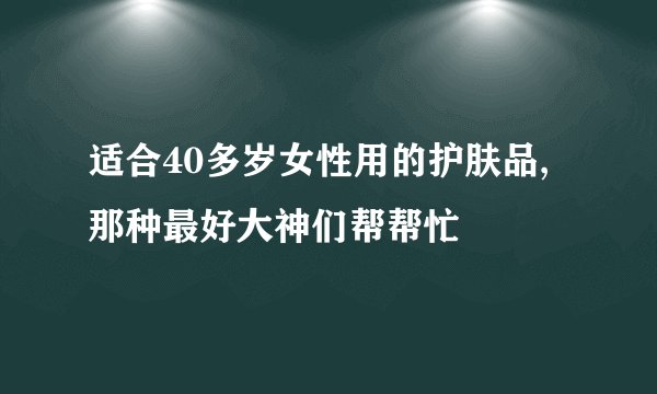 适合40多岁女性用的护肤品,那种最好大神们帮帮忙