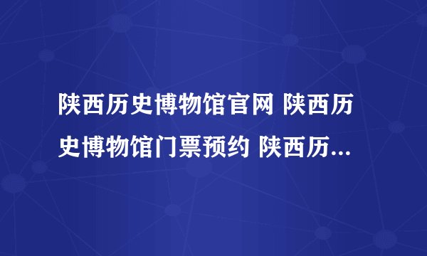 陕西历史博物馆官网 陕西历史博物馆门票预约 陕西历史博物馆游玩攻略