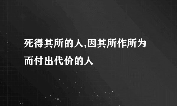 死得其所的人,因其所作所为而付出代价的人